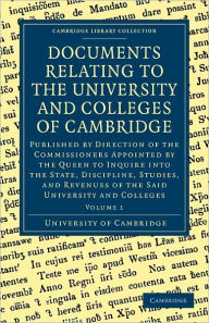 Documents Relating to the University and Colleges of Cambridge: Published by Direction of the Commissioners Appointed by the Queen to Inquire into the