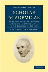 Scholae Academicae: Some Account of the Studies at the English Universities in the Eighteenth Century Christopher Wordsworth Author