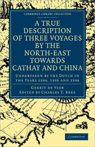 A True Description of Three Voyages by the North-East towards Cathay and China: Undertaken by the Dutch in the Years 1594, 1595 and 1596 Gerrit de Vee