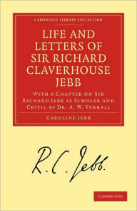 Life and Letters of Sir Richard Claverhouse Jebb, O. M., Litt. D. Caroline Jebb Author