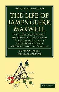 The Life of James Clerk Maxwell: With a Selection from his Correspondence and Occasional Writings and a Sketch of his Contributions to Science Lewis C