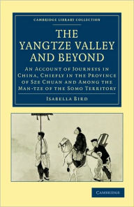 The Yangtze Valley and Beyond: An Account of Journeys in China, Chiefly in the Province of Sze Chuan and Among the Man-tze of the Somo Territory Isabe