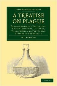 A Treatise on Plague: Dealing with the Historical, Epidemiological, Clinical, Therapeutic and Preventive Aspects of the Disease W. J. Simpson Author