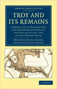 Troy and its Remains: A Narrative of Researches and Discoveries Made on the Site of Ilium, and in the Trojan Plain Heinrich Schliemann Author