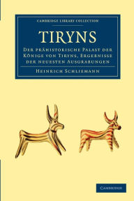Tiryns: Der PrÃ¤historische Palast der KÃ¶nige von Tiryns, Ergebnisse der Neuesten Ausgrabungen Heinrich Schliemann Author