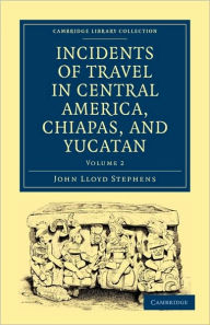 Incidents of Travel in Central America, Chiapas, and Yucatan John Lloyd Stephens Author