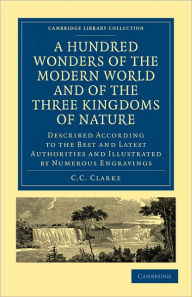 A Hundred Wonders of the Modern World and of the Three Kingdoms of Nature: Described According to the Best and Latest Authorities and Illustrated by N