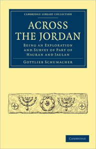 Across the Jordan: Being an Exploration and Survey of Part of Hauran and Jaulan Gottlieb Schumacher Author
