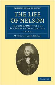 The Life of Nelson: The Embodiment of the Sea Power of Great Britain Alfred Thayer Mahan Author
