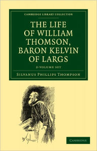 The Life of William Thomson, Baron Kelvin of Largs 2 Volume Set Silvanus Phillips Thompson Author
