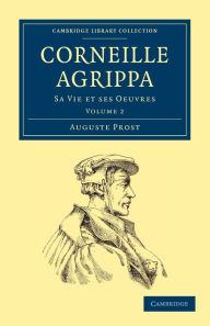 Corneille Agrippa: Sa Vie et ses Oeuvres Auguste Prost Author