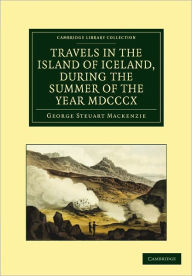 Travels in the Island of Iceland, during the Summer of the Year 1810 George Steuart Mackenzie Author