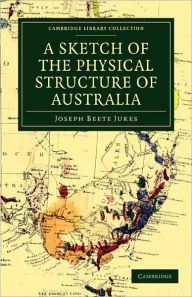 A Sketch of the Physical Structure of Australia: So Far as it is at Present Known - Joseph Beete Jukes