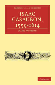 Isaac Casaubon, 1559-1614 Mark Pattison Author