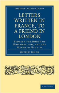 Letters Written in France, to a Friend in London: Between the Month of November 1794, and the Month of May 1795 Watkin Tench Author