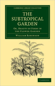 The Subtropical Garden: Or, Beauty of Form in the Flower Garden William Robinson Author