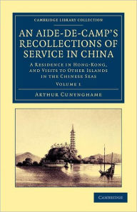 An Aide-de-Camp's Recollections of Service in China: A Residence in Hong-Kong, and Visits to Other Islands in the Chinese Seas Arthur Cunynghame Autho