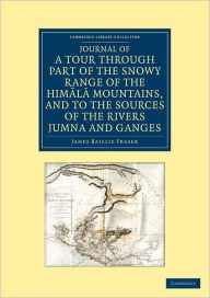 Journal of a Tour through Part of the Snowy Range of the Himala Mountains, and to the Sources of the Rivers Jumna and Ganges James Baillie Fraser Auth