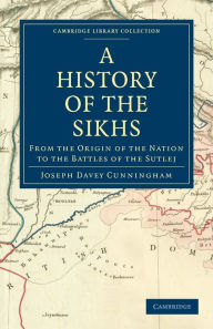 A History of the Sikhs: From the Origin of the Nation to the Battles of the Sutlej Joseph Davey Cunningham Author