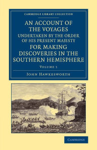 An Account of the Voyages Undertaken by the Order of His Present Majesty for Making Discoveries in the Southern Hemisphere: Volume 1 John Hawkesworth