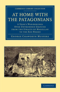 At Home with the Patagonians: A Year's Wanderings over Untrodden Ground from the Straits of Magellan to the Rio Negro George Chaworth Musters Author