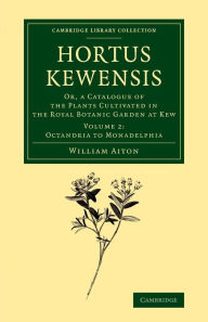 Hortus Kewensis: Or, a Catalogue of the Plants Cultivated in the Royal Botanic Garden at Kew William Aiton Author