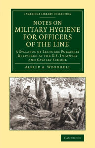 Notes on Military Hygiene for Officers of the Line: A Syllabus of Lectures Formerly Delivered at the U.S. Infantry and Cavalry School Alfred A. Woodhu