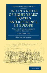 Catlin's Notes of Eight Years' Travels and Residence in Europe 2 Volume Set: With his North American Indian Collection George Catlin Author