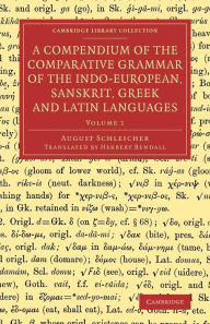 A Compendium of the Comparative Grammar of the Indo-European, Sanskrit, Greek and Latin Languages August Schleicher Author