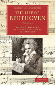 The Life of Beethoven: Including his Correspondence with his Friends, Numerous Characteristic Traits, and Remarks on his Musical Works Anton Schindler