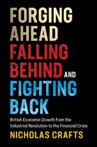 Forging Ahead, Falling Behind and Fighting Back: British Economic Growth from the Industrial Revolution to the Financial Crisis Nicholas Crafts Author