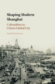 Shaping Modern Shanghai: Colonialism in China's Global City Isabella Jackson Author
