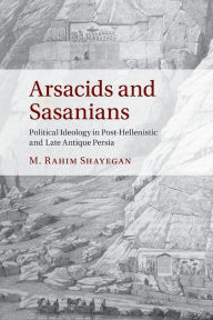 Arsacids and Sasanians: Political Ideology in Post-Hellenistic and Late Antique Persia M. Rahim Shayegan Author