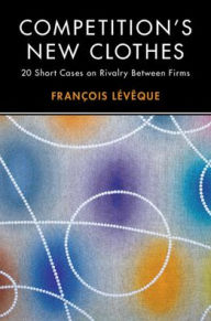 Competition's New Clothes: 20 Short Cases on Rivalry Between Firms François Lévêque Author