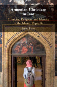Armenian Christians in Iran: Ethnicity, Religion, and Identity in the Islamic Republic James Barry Author