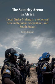 The Security Arena in Africa: Local Order-Making in the Central African Republic, Somaliland, and South Sudan Tim Glawion Author