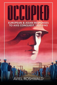 Occupied: European and Asian Responses to Axis Conquest, 1937-1945 Aviel Roshwald Author