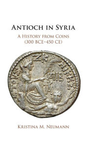 Antioch in Syria: A History from Coins (300 BCE-450 CE) Kristina M. Neumann Author