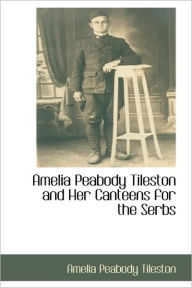 Amelia Peabody Tileston And Her Canteens For The Serbs Amelia Peabody Tileston Author