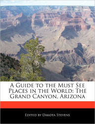 A Guide to the Must See Places in the World: The Grand Canyon, Arizona - Dakota Stevens