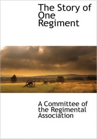 The Story of One Regiment A Committee A Committee of the Regimental Associatio Created by