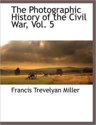 The Photographic History Of The Civil War, Vol. 5 Francis Trevelyan Miller Author