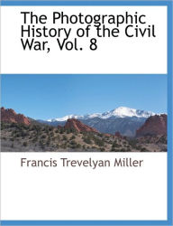 The Photographic History Of The Civil War, Vol. 8 Francis Trevelyan Miller Author