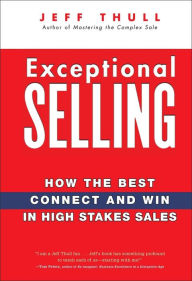 Exceptional Selling: How the Best Connect and Win in High Stakes Sales Jeff Thull Author