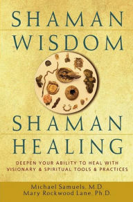 Shaman Wisdom, Shaman Healing: Deepen Your Ability to Heal with Visionary and Spiritual Tools and Practices Michael Samuels M.D. Author