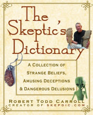 The Skeptic's Dictionary: A Collection of Strange Beliefs, Amusing Deceptions, and Dangerous Delusions Robert Carroll Author