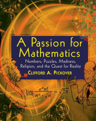 A Passion for Mathematics: Numbers, Puzzles, Madness, Religion, and the Quest for Reality Clifford A. Pickover Author