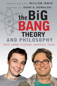 The Big Bang Theory and Philosophy: Rock, Paper, Scissors, Aristotle, Locke Dean A. Kowalski Editor
