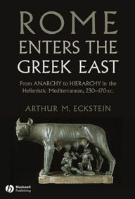 Rome Enters the Greek East: From Anarchy to Hierarchy in the Hellenistic Mediterranean, 230-170 BC Arthur M. Eckstein Author