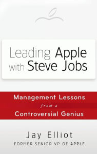 Leading Apple With Steve Jobs: Management Lessons From a Controversial Genius Jay Elliot Author